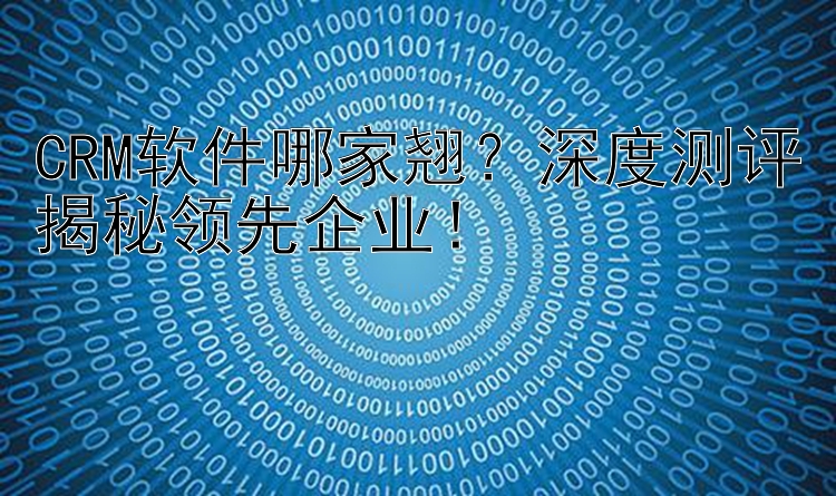 CRM软件哪家翘？深度测评揭秘领先企业！