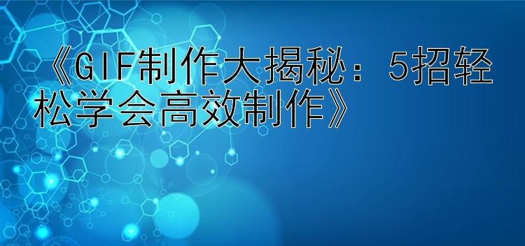  GIF制作大揭秘：5招轻松学会高效制作 