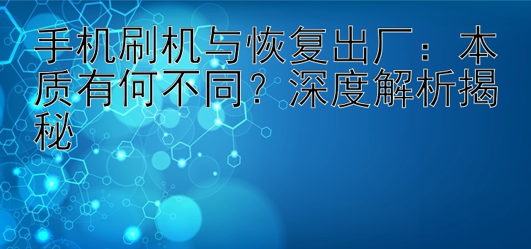 手机刷机与恢复出厂：本质有何不同？深度解析揭秘