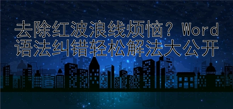 去除红波浪线烦恼？Word语法纠错轻松解法大公开