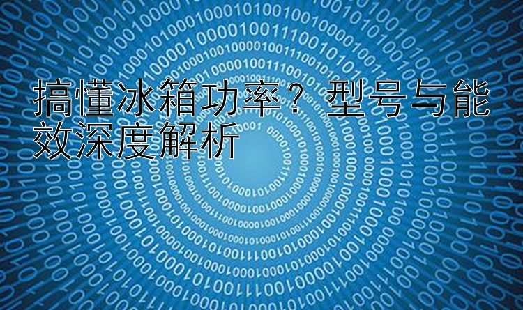 搞懂冰箱功率？型号与能效深度解析