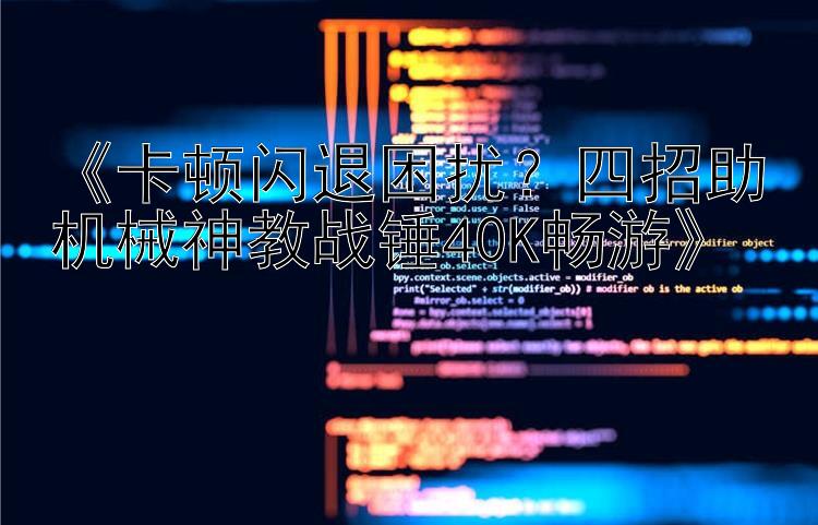  卡顿闪退困扰？四招助机械神教战锤40K畅游 