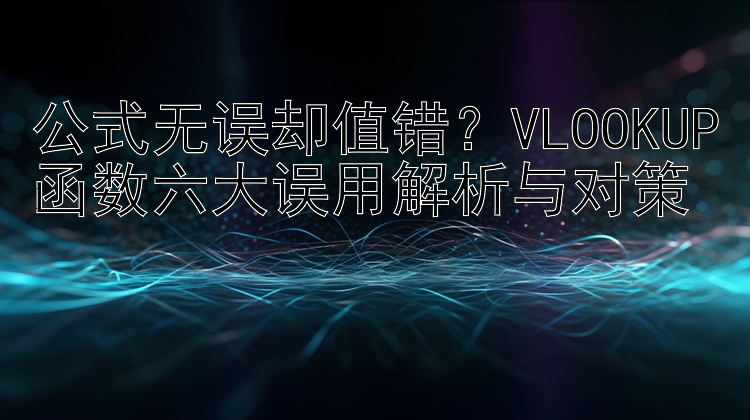 公式无误却值错？VLOOKUP函数六大误用解析与对策