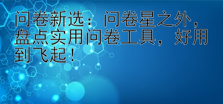 问卷新选：问卷星之外  盘点实用问卷工具  好用到飞起！