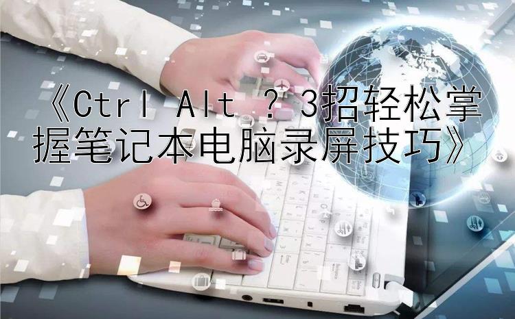 《Ctrl+Alt+？3招轻松掌握笔记本电脑录屏技巧》