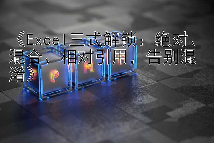 《Excel三式解锁：绝对、混合、相对引用，告别混淆》