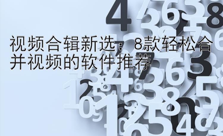 视频合辑新选：8款轻松合并视频的软件推荐