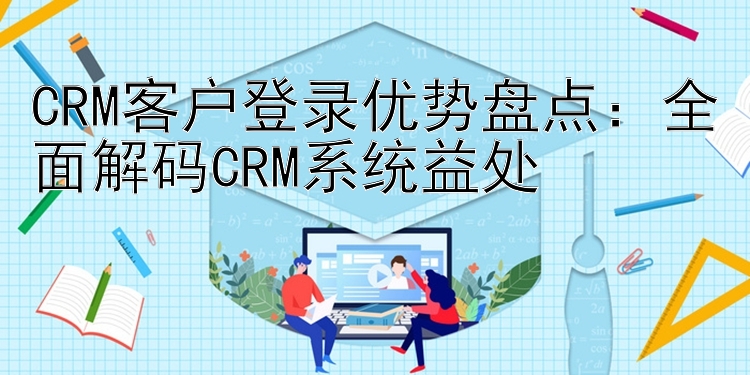 CRM客户登录优势盘点：全面解码CRM系统益处