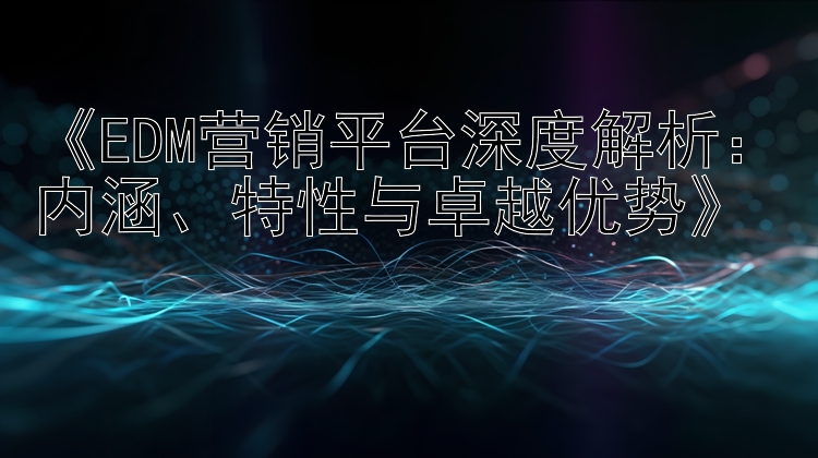 《EDM营销平台深度解析：内涵、特性与卓越优势》