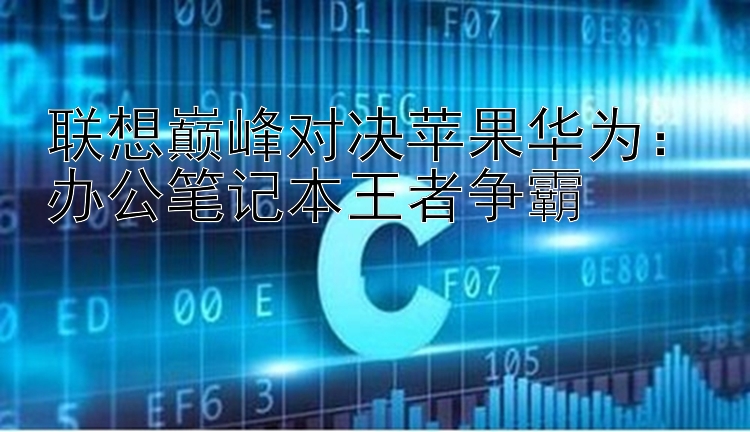 联想巅峰对决苹果华为：办公笔记本王者争霸