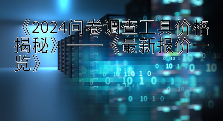  2024问卷调查工具价格揭秘  ——  最新报价一览 