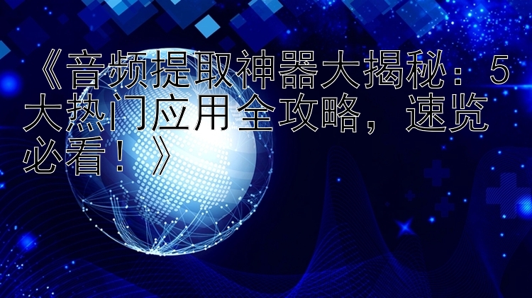 《音频提取神器大揭秘：5大热门应用全攻略，速览必看！》