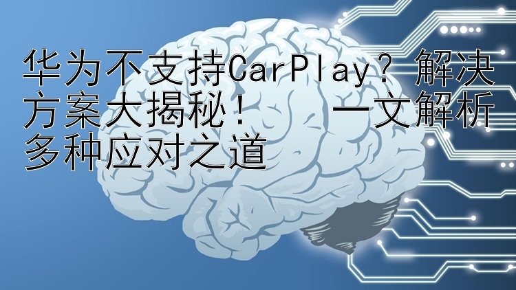 华为不支持CarPlay？解决方案大揭秘！🔍 一文解析多种应对之道🎯