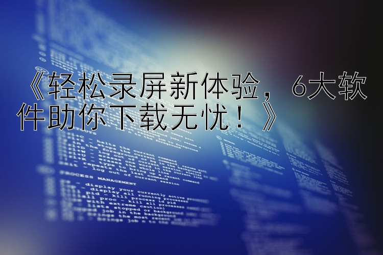 《轻松录屏新体验，6大软件助你下载无忧！》