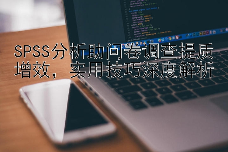 SPSS分析助问卷调查提质增效  实用技巧深度解析