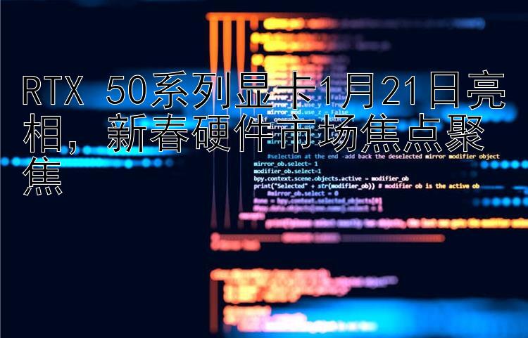 RTX 50系列显卡1月21日亮相，新春硬件市场焦点聚焦