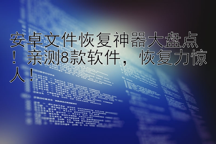 安卓文件恢复神器大盘点！亲测8款软件，恢复力惊人！