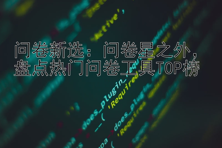 问卷新选：问卷星之外  盘点热门问卷工具TOP榜