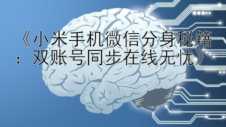 《小米手机微信分身秘籍：双账号同步在线无忧》