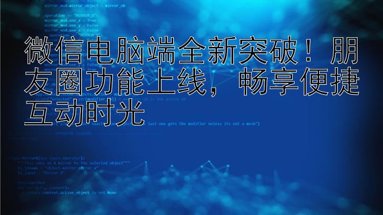 微信电脑端全新突破！朋友圈功能上线，畅享便捷互动时光