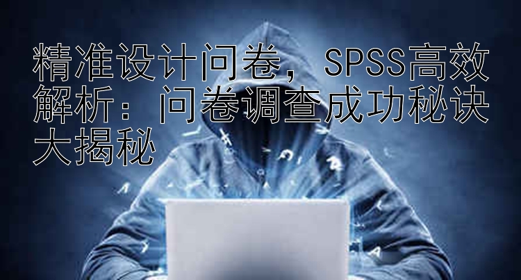 精准设计问卷   SPSS高效解析：问卷调查成功秘诀大揭秘