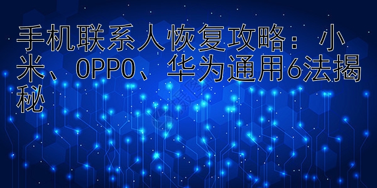 手机联系人恢复攻略：小米、OPPO、华为通用6法揭秘