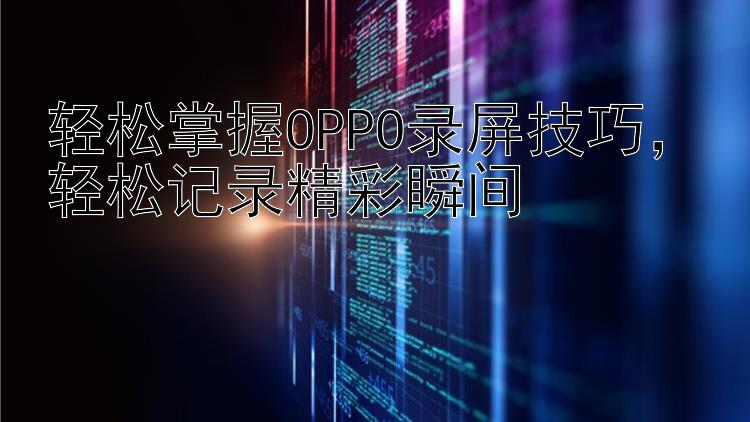 轻松掌握OPPO录屏技巧 轻松记录精彩瞬间