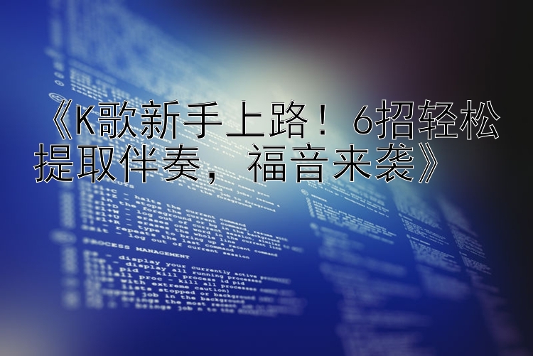 《K歌新手上路！6招轻松提取伴奏，福音来袭》