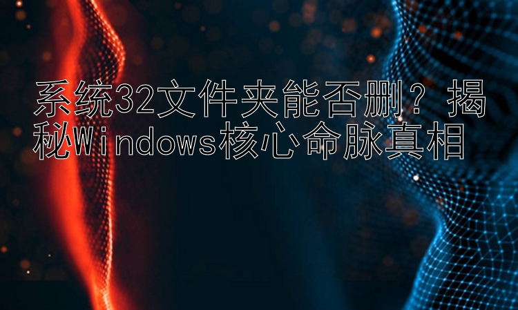 系统32文件夹能否删？揭秘Windows核心命脉真相