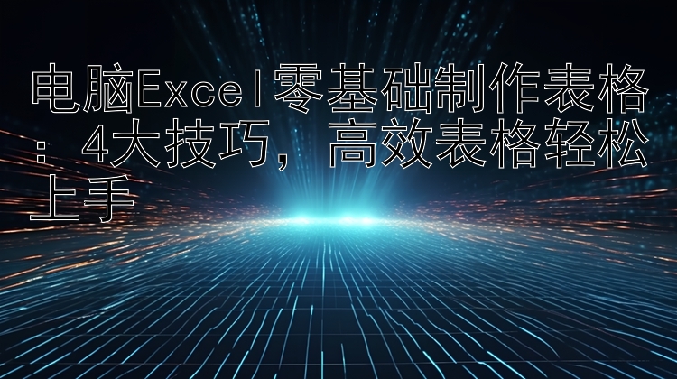 电脑Excel零基础制作表格：4大技巧，高效表格轻松上手