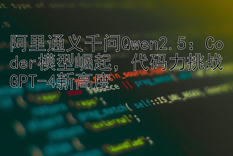 阿里通义千问Qwen2.5：Coder模型崛起，代码力挑战GPT-4新高度