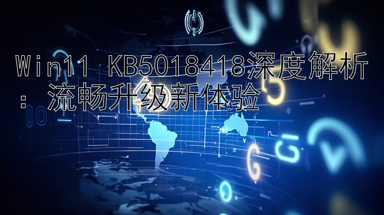 Win11 KB5018418深度解析：流畅升级新体验