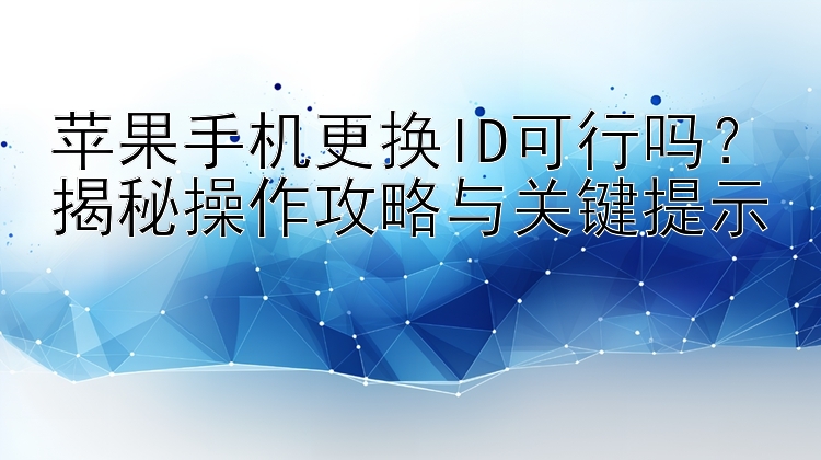 苹果手机更换ID可行吗？揭秘操作攻略与关键提示