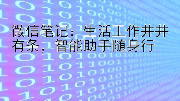 微信笔记：生活工作井井有条，智能助手随身行