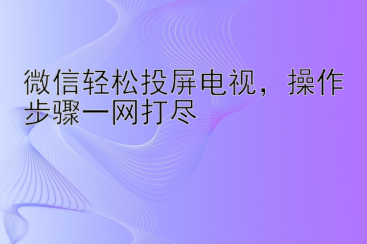 微信轻松投屏电视  操作步骤一网打尽