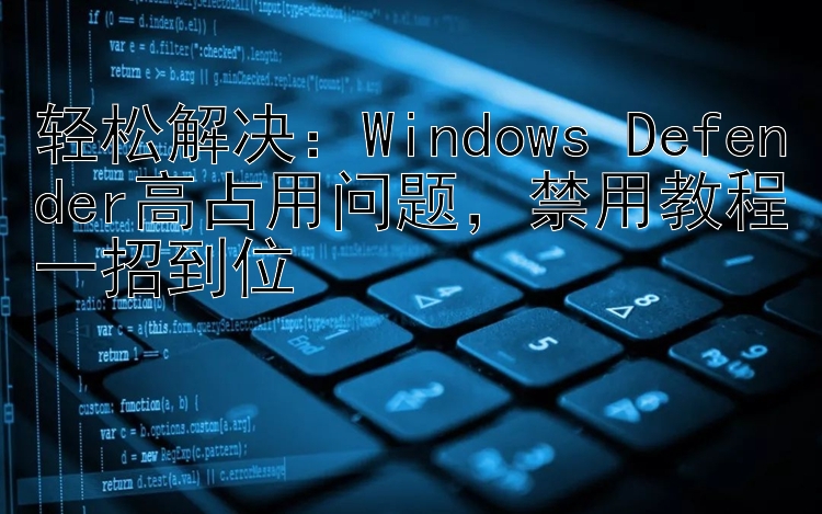 轻松解决：Windows Defender高占用问题，禁用教程一招到位