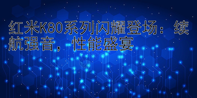 红米K80系列闪耀登场：续航强音  性能盛宴