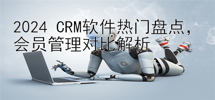 2024 CRM软件热门盘点，会员管理对比解析