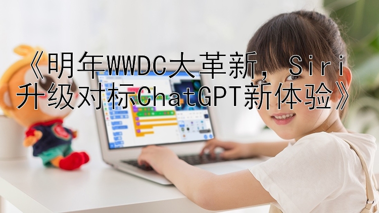 《明年WWDC大革新，Siri升级对标ChatGPT新体验》