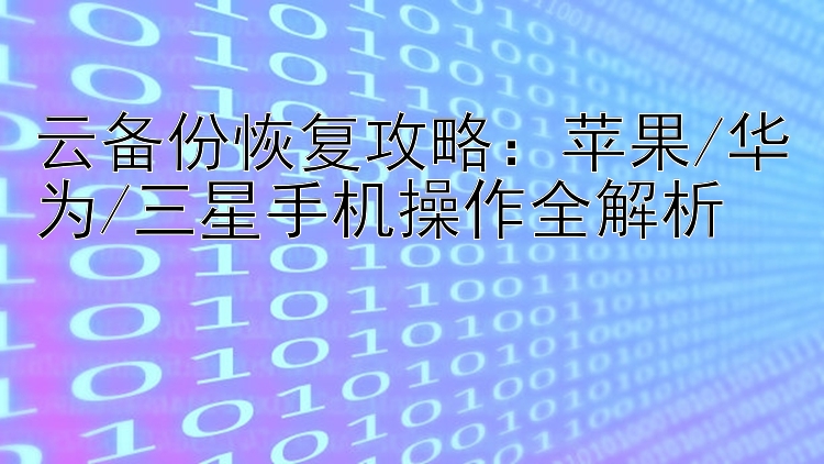 云备份恢复攻略：苹果/华为/三星手机操作全解析