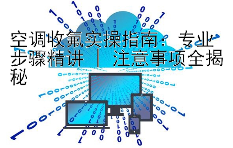 空调收氟实操指南：专业步骤精讲 | 注意事项全揭秘