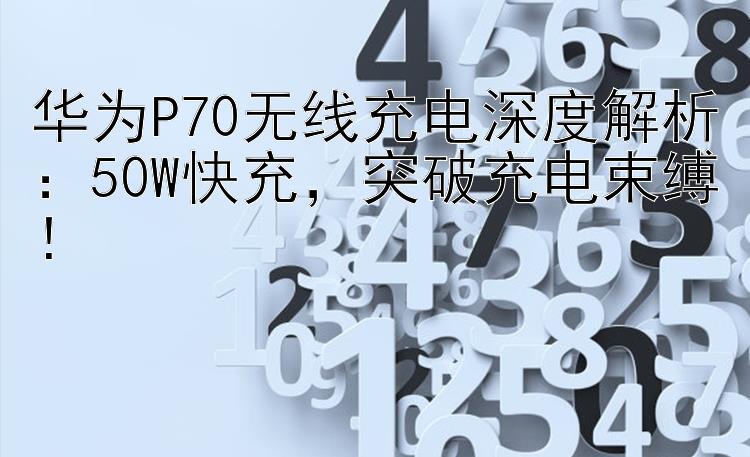 华为P70无线充电深度解析：50W快充，突破充电束缚！