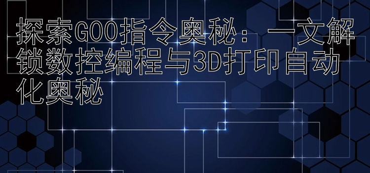 探索G00指令奥秘：一文解锁数控编程与3D打印自动化奥秘