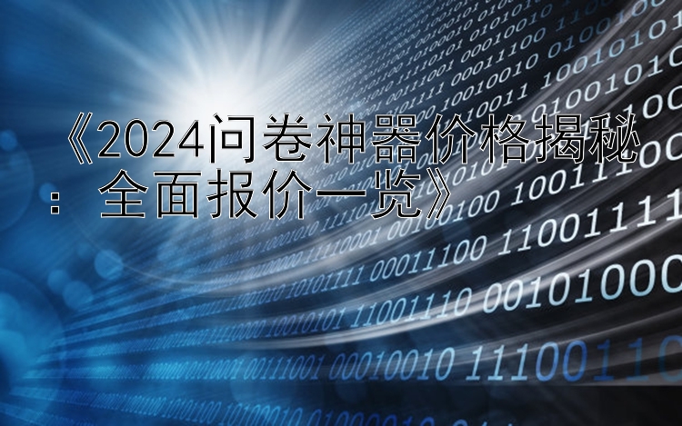  2024问卷神器价格揭秘：全面报价一览 