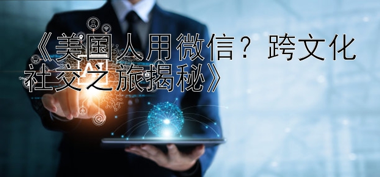 《美国人用微信？跨文化社交之旅揭秘》