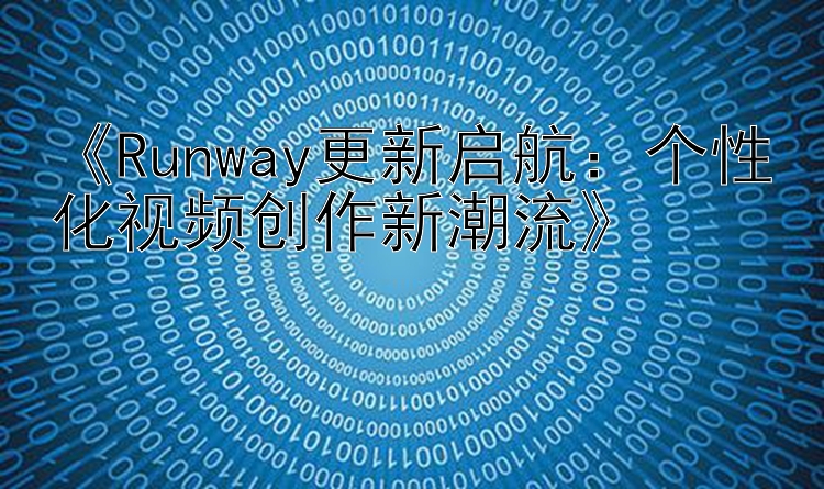 《Runway更新启航：个性化视频创作新潮流》