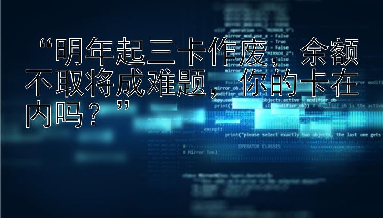 “明年起三卡作废，余额不取将成难题，你的卡在内吗？”