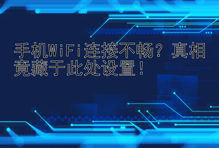 手机WiFi连接不畅？真相竟藏于此处设置！