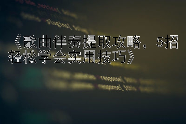  歌曲伴奏提取攻略   5招轻松学会实用技巧 