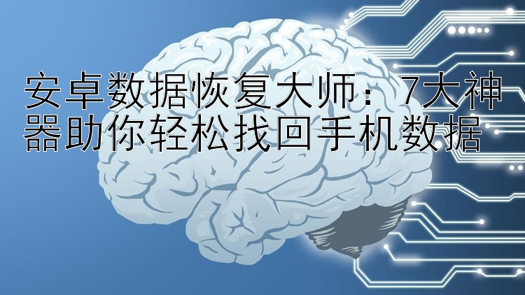 安卓数据恢复大师：7大神器助你轻松找回手机数据